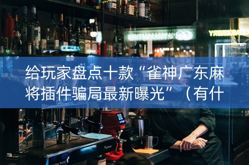 给玩家盘点十款“雀神广东麻将插件骗局最新曝光”（有什么诀窍)