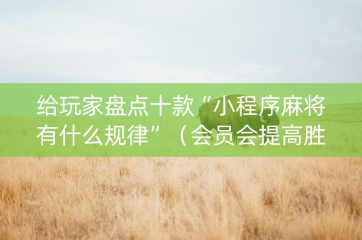 给玩家盘点十款“小程序麻将有什么规律”（会员会提高胜率吗)