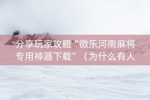 分享玩家攻略“微乐河南麻将专用神器下载”（为什么有人一直赢)