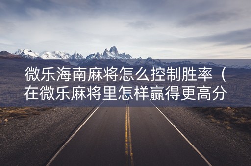 微乐海南麻将怎么控制胜率（在微乐麻将里怎样赢得更高分?）