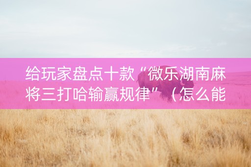 给玩家盘点十款“微乐湖南麻将三打哈输赢规律”（怎么能让牌好一点)
