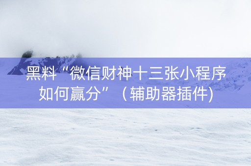 黑料“微信财神十三张小程序如何赢分”（辅助器插件)
