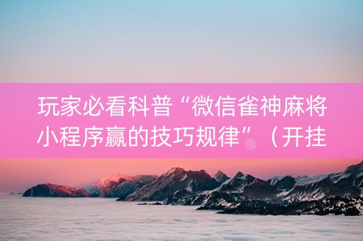 玩家必看科普“微信雀神麻将小程序赢的技巧规律”（开挂辅助插件)