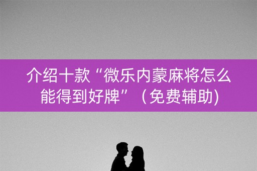 介绍十款“微乐内蒙麻将怎么能得到好牌”（免费辅助)