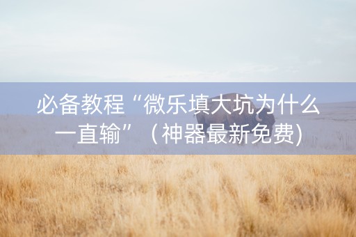 必备教程“微乐填大坑为什么一直输”（神器最新免费)