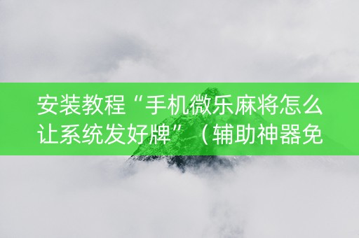 安装教程“手机微乐麻将怎么让系统发好牌”（辅助神器免费)