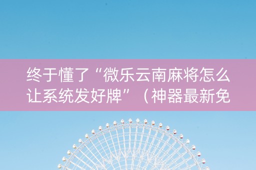 终于懂了“微乐云南麻将怎么让系统发好牌”（神器最新免费)