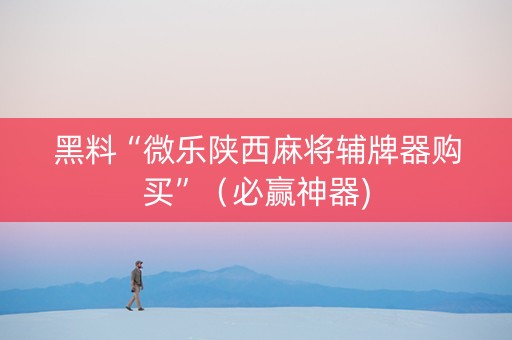 黑料“微乐陕西麻将辅牌器购买”（必赢神器)