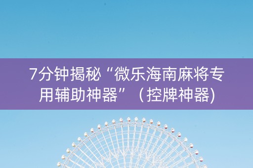 7分钟揭秘“微乐海南麻将专用辅助神器”（控牌神器)