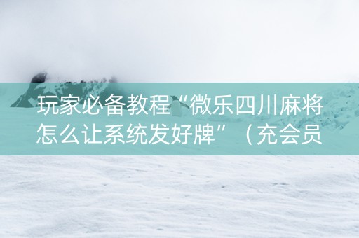 玩家必备教程“微乐四川麻将怎么让系统发好牌”（充会员胜率高)