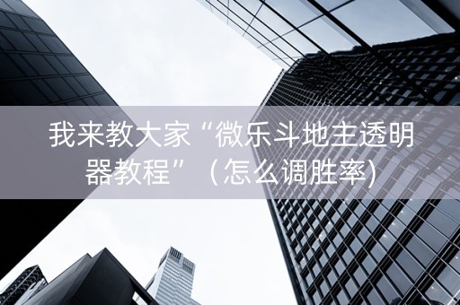 我来教大家“微乐斗地主透明器教程”（怎么调胜率)