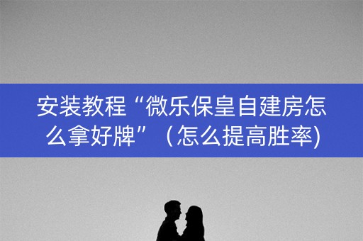 安装教程“微乐保皇自建房怎么拿好牌”（怎么提高胜率)