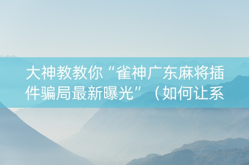 大神教教你“雀神广东麻将插件骗局最新曝光”（如何让系统发好牌)