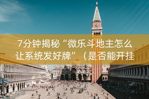 7分钟揭秘“微乐斗地主怎么让系统发好牌”（是否能开挂)