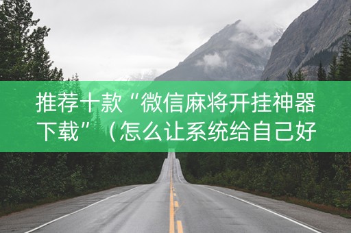 推荐十款“微信麻将开挂神器下载”（怎么让系统给自己好牌)