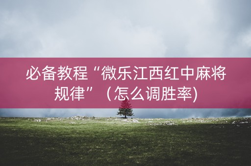 必备教程“微乐江西红中麻将规律”（怎么调胜率)