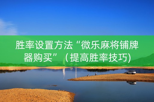 胜率设置方法“微乐麻将铺牌器购买”（提高胜率技巧)