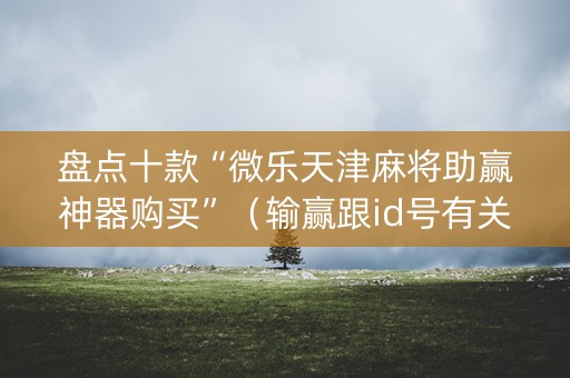 盘点十款“微乐天津麻将助赢神器购买”（输赢跟id号有关系吗)