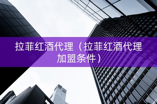 拉菲红酒代理（拉菲红酒代理加盟条件）