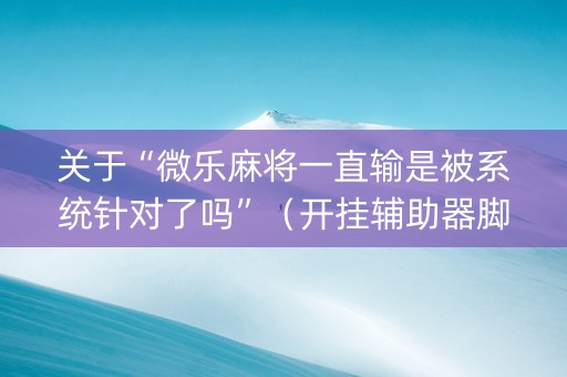 关于“微乐麻将一直输是被系统针对了吗”（开挂辅助器脚本)