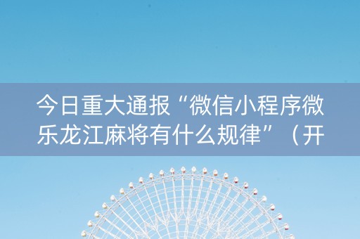 今日重大通报“微信小程序微乐龙江麻将有什么规律”（开挂神器下载)