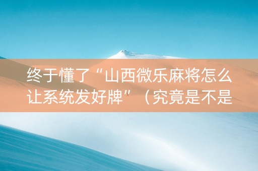 终于懂了“山西微乐麻将怎么让系统发好牌”（究竟是不是有挂)