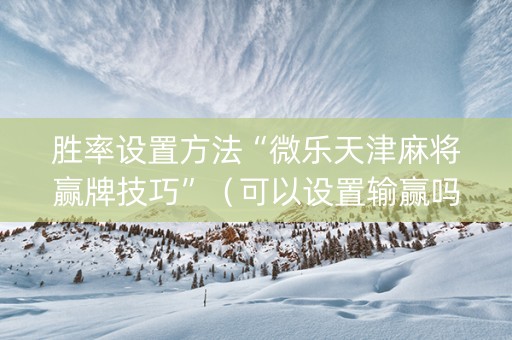 胜率设置方法“微乐天津麻将赢牌技巧”（可以设置输赢吗)