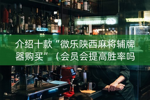 介绍十款“微乐陕西麻将辅牌器购买”（会员会提高胜率吗)