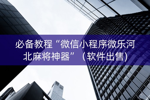 必备教程“微信小程序微乐河北麻将神器”（软件出售)