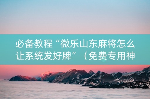 必备教程“微乐山东麻将怎么让系统发好牌”（免费专用神器)
