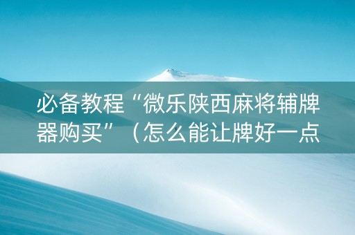 必备教程“微乐陕西麻将辅牌器购买”（怎么能让牌好一点)