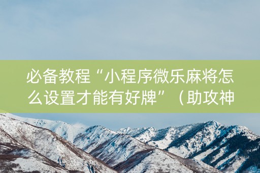 必备教程“小程序微乐麻将怎么设置才能有好牌”（助攻神器)