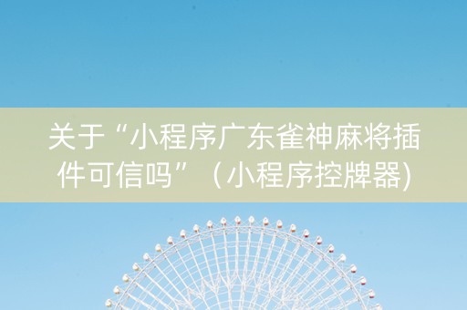 关于“小程序广东雀神麻将插件可信吗”（小程序控牌器)