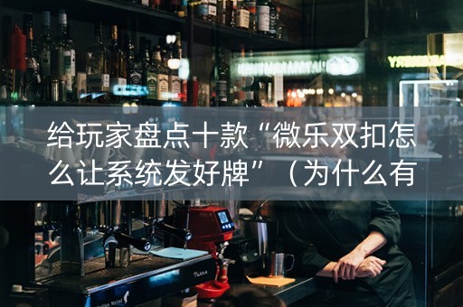给玩家盘点十款“微乐双扣怎么让系统发好牌”（为什么有人一直赢)