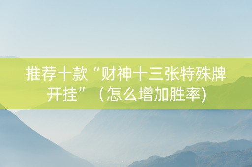 推荐十款“财神十三张特殊牌开挂”（怎么增加胜率)