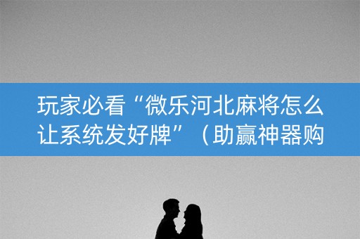 玩家必看“微乐河北麻将怎么让系统发好牌”（助赢神器购买)