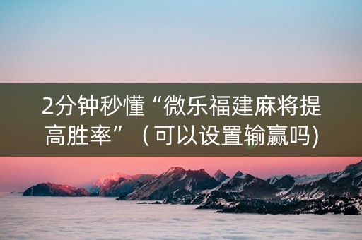 2分钟秒懂“微乐福建麻将提高胜率”（可以设置输赢吗)