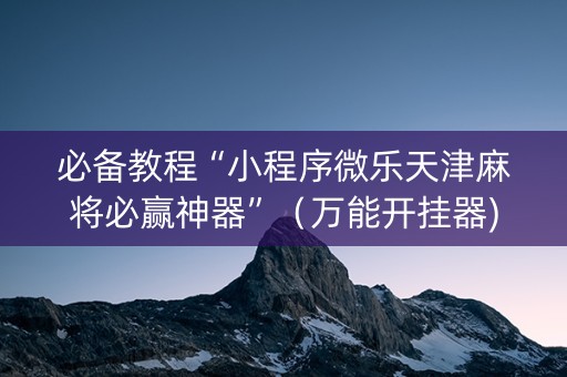 必备教程“小程序微乐天津麻将必赢神器”（万能开挂器)