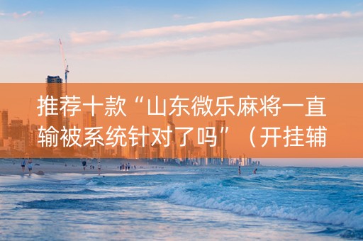 推荐十款“山东微乐麻将一直输被系统针对了吗”（开挂辅助器插件)