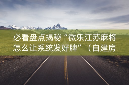 必看盘点揭秘“微乐江苏麻将怎么让系统发好牌”（自建房胜负规律)