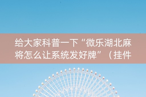 给大家科普一下“微乐湖北麻将怎么让系统发好牌”（挂件神器)