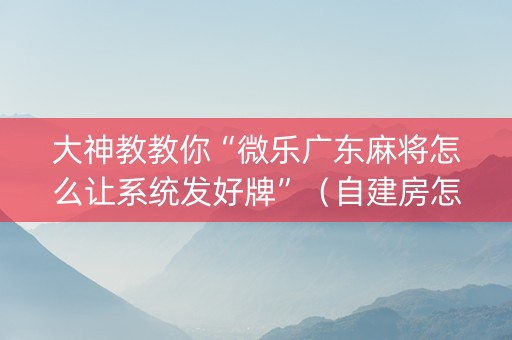 大神教教你“微乐广东麻将怎么让系统发好牌”（自建房怎么拿好牌)