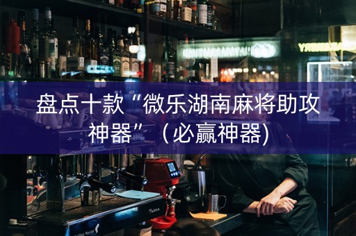 盘点十款“微乐湖南麻将助攻神器”（必赢神器)