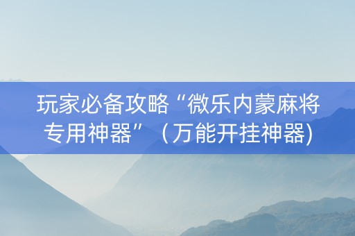 玩家必备攻略“微乐内蒙麻将专用神器”（万能开挂神器)