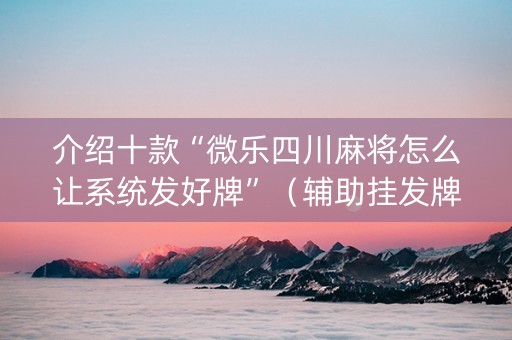 介绍十款“微乐四川麻将怎么让系统发好牌”（辅助挂发牌规律)