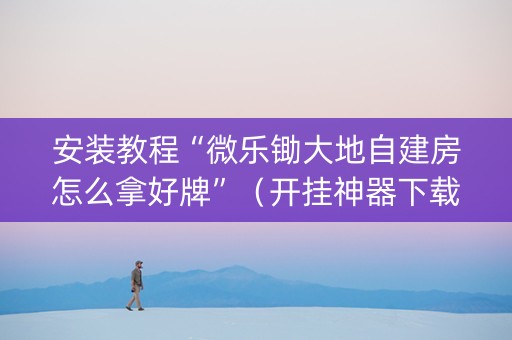 安装教程“微乐锄大地自建房怎么拿好牌”（开挂神器下载)