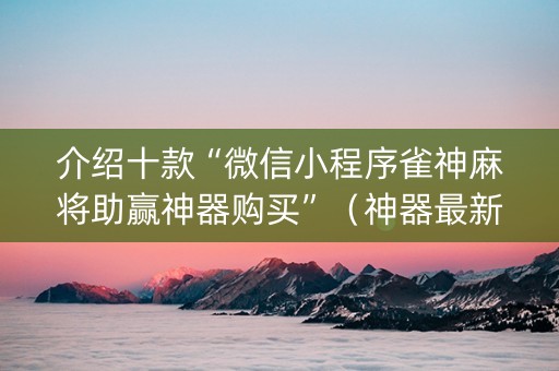 介绍十款“微信小程序雀神麻将助赢神器购买”（神器最新免费)