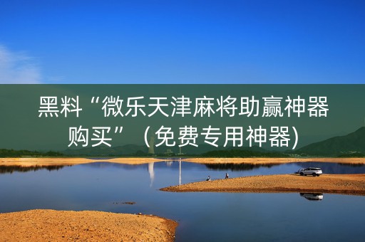黑料“微乐天津麻将助赢神器购买”（免费专用神器)
