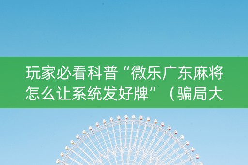 玩家必看科普“微乐广东麻将怎么让系统发好牌”（骗局大揭秘)