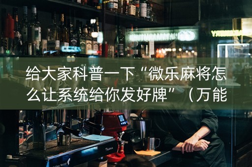 给大家科普一下“微乐麻将怎么让系统给你发好牌”（万能开挂神器)